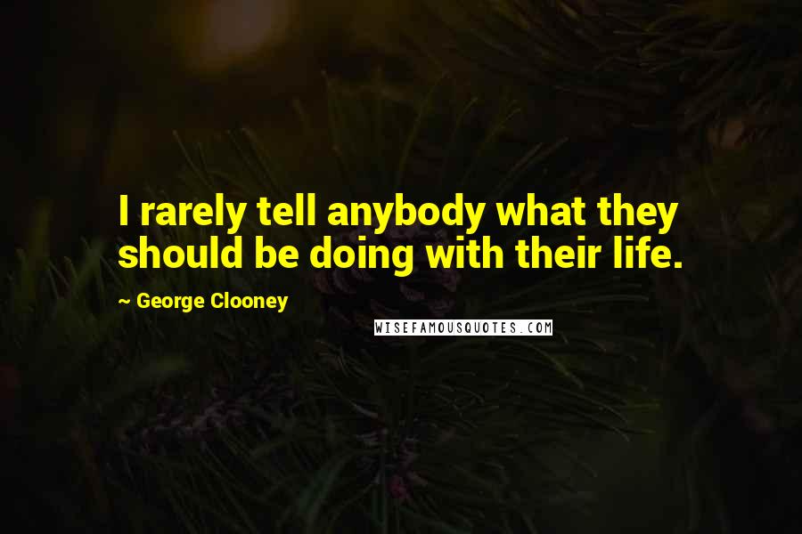 George Clooney Quotes: I rarely tell anybody what they should be doing with their life.
