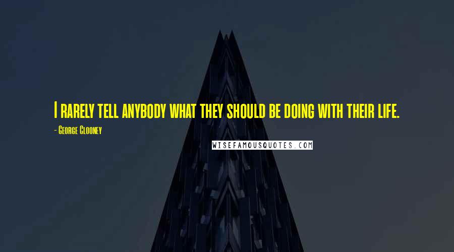 George Clooney Quotes: I rarely tell anybody what they should be doing with their life.