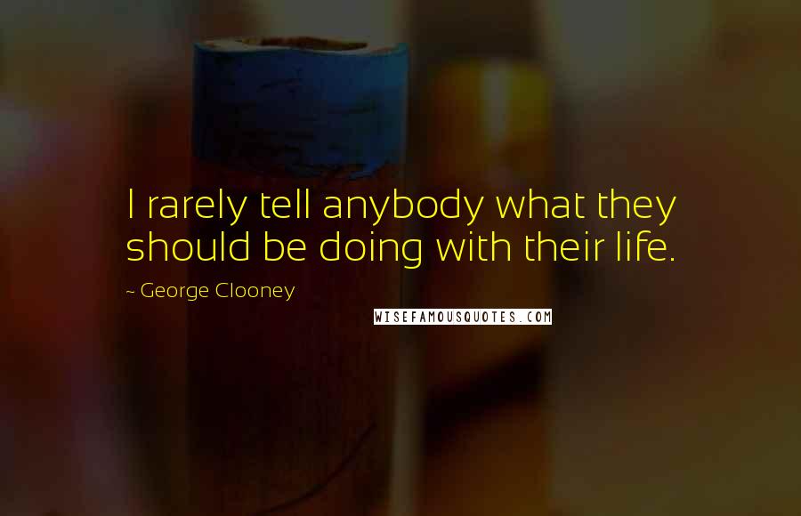 George Clooney Quotes: I rarely tell anybody what they should be doing with their life.