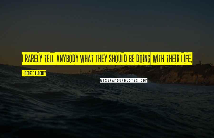 George Clooney Quotes: I rarely tell anybody what they should be doing with their life.