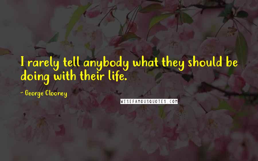 George Clooney Quotes: I rarely tell anybody what they should be doing with their life.