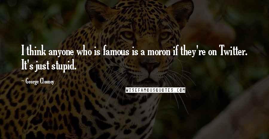 George Clooney Quotes: I think anyone who is famous is a moron if they're on Twitter. It's just stupid.