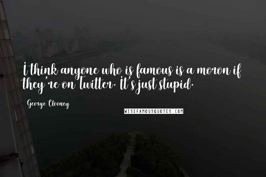 George Clooney Quotes: I think anyone who is famous is a moron if they're on Twitter. It's just stupid.