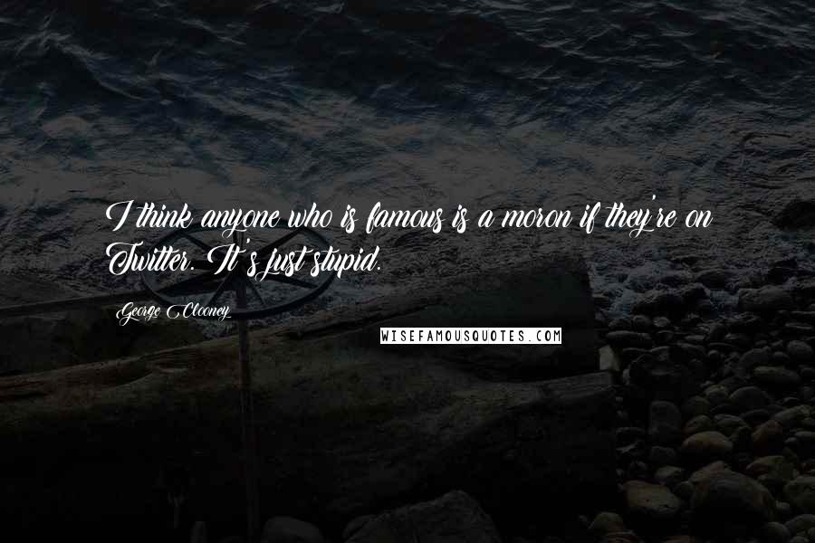 George Clooney Quotes: I think anyone who is famous is a moron if they're on Twitter. It's just stupid.