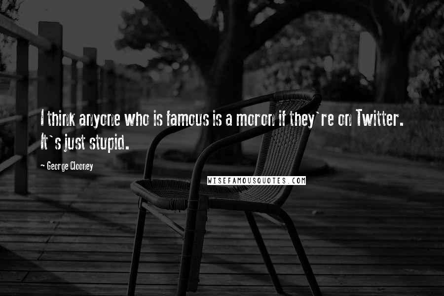 George Clooney Quotes: I think anyone who is famous is a moron if they're on Twitter. It's just stupid.