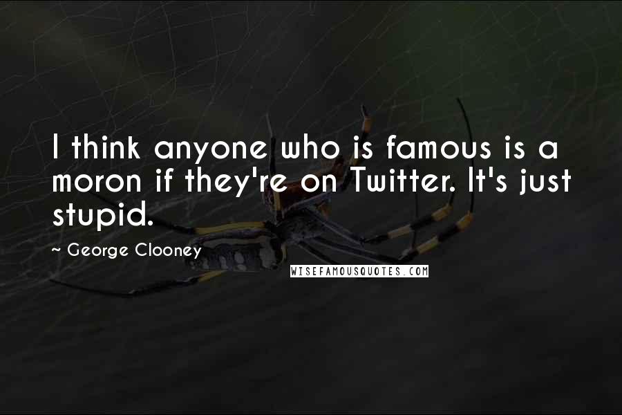 George Clooney Quotes: I think anyone who is famous is a moron if they're on Twitter. It's just stupid.
