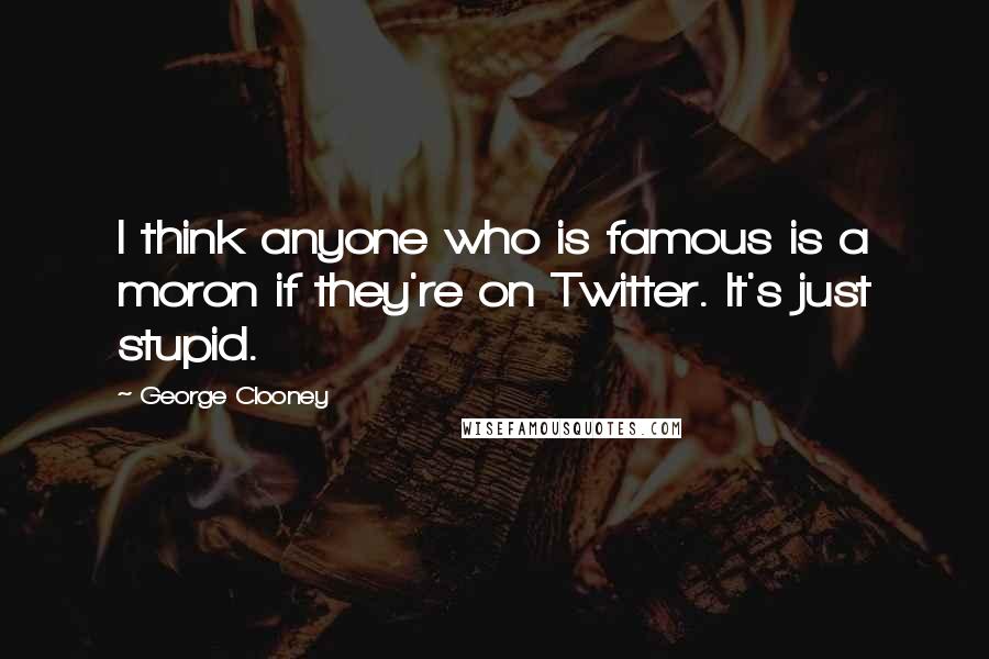 George Clooney Quotes: I think anyone who is famous is a moron if they're on Twitter. It's just stupid.