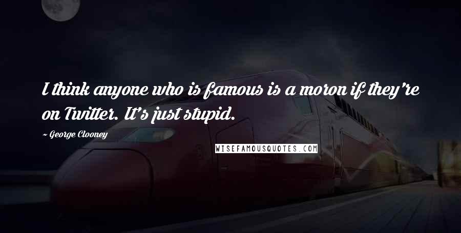 George Clooney Quotes: I think anyone who is famous is a moron if they're on Twitter. It's just stupid.