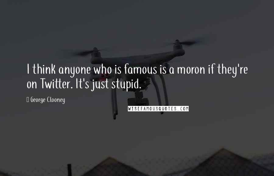 George Clooney Quotes: I think anyone who is famous is a moron if they're on Twitter. It's just stupid.