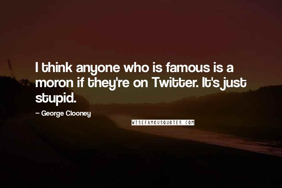 George Clooney Quotes: I think anyone who is famous is a moron if they're on Twitter. It's just stupid.