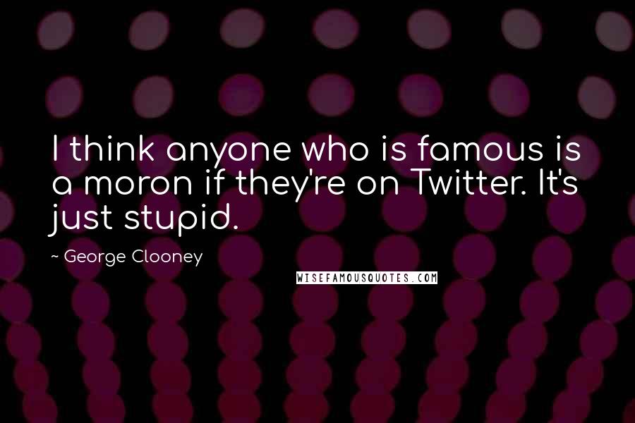 George Clooney Quotes: I think anyone who is famous is a moron if they're on Twitter. It's just stupid.