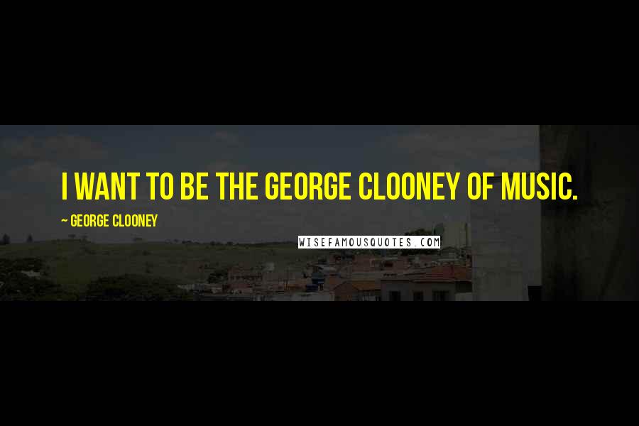 George Clooney Quotes: I want to be the George Clooney of music.