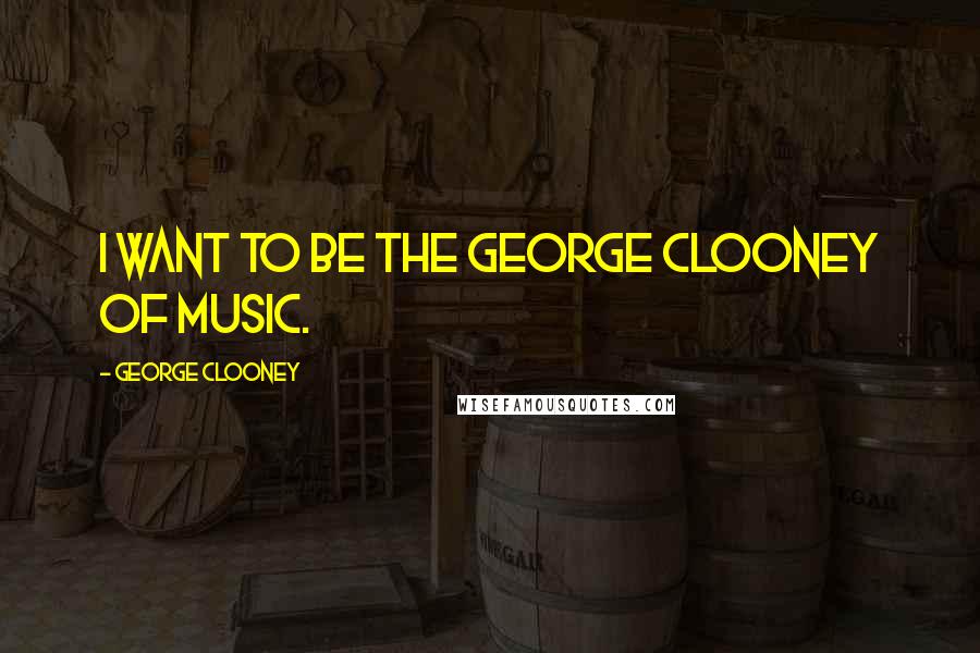 George Clooney Quotes: I want to be the George Clooney of music.