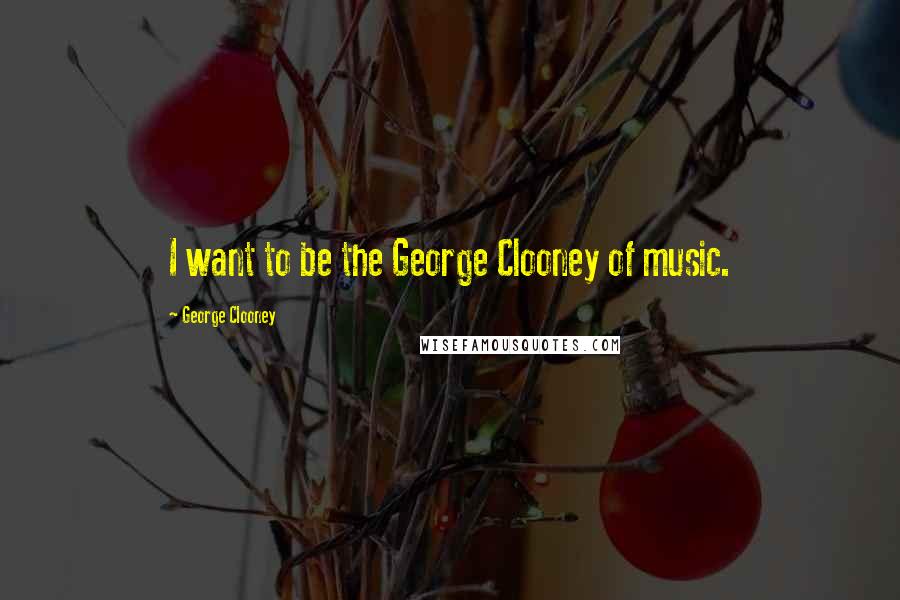 George Clooney Quotes: I want to be the George Clooney of music.