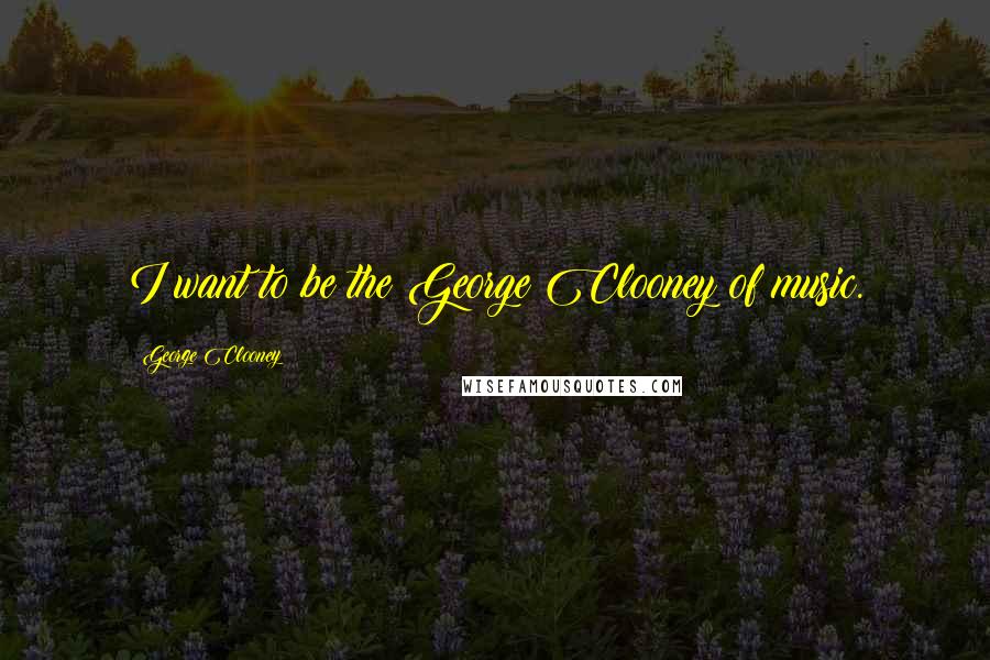 George Clooney Quotes: I want to be the George Clooney of music.