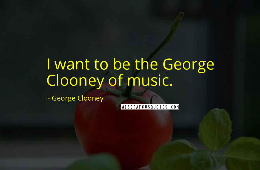 George Clooney Quotes: I want to be the George Clooney of music.