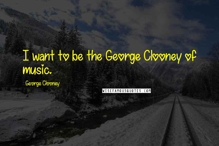 George Clooney Quotes: I want to be the George Clooney of music.