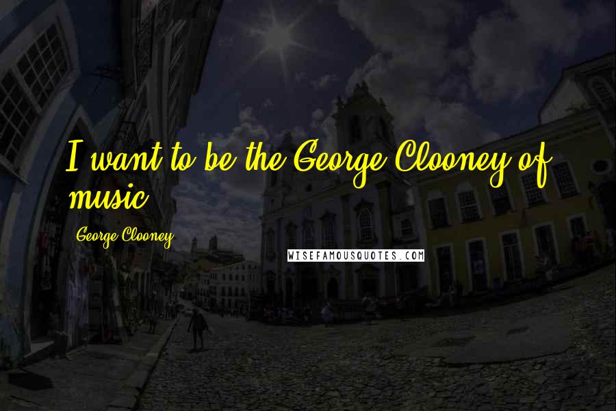 George Clooney Quotes: I want to be the George Clooney of music.