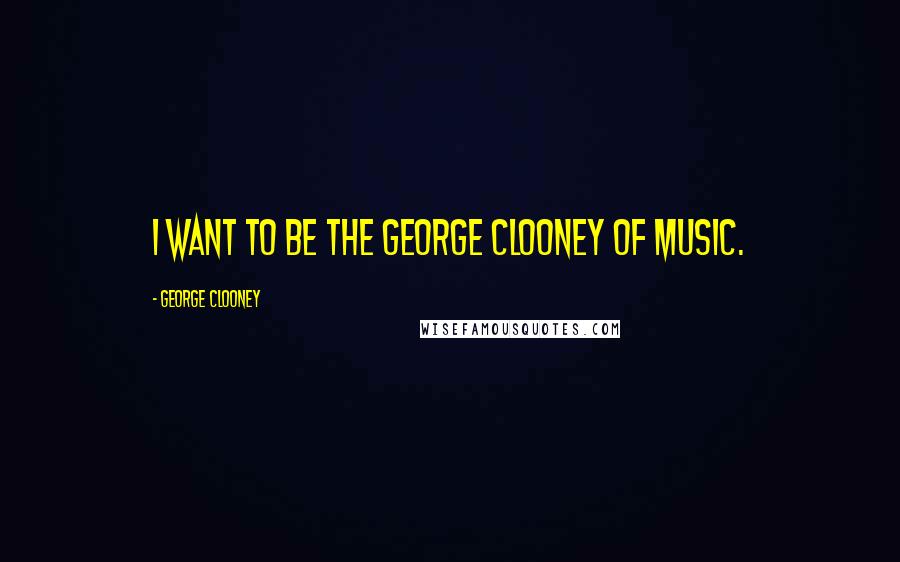 George Clooney Quotes: I want to be the George Clooney of music.