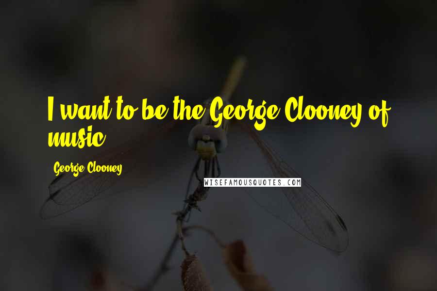 George Clooney Quotes: I want to be the George Clooney of music.