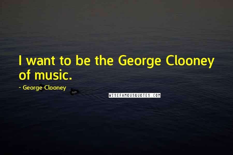 George Clooney Quotes: I want to be the George Clooney of music.