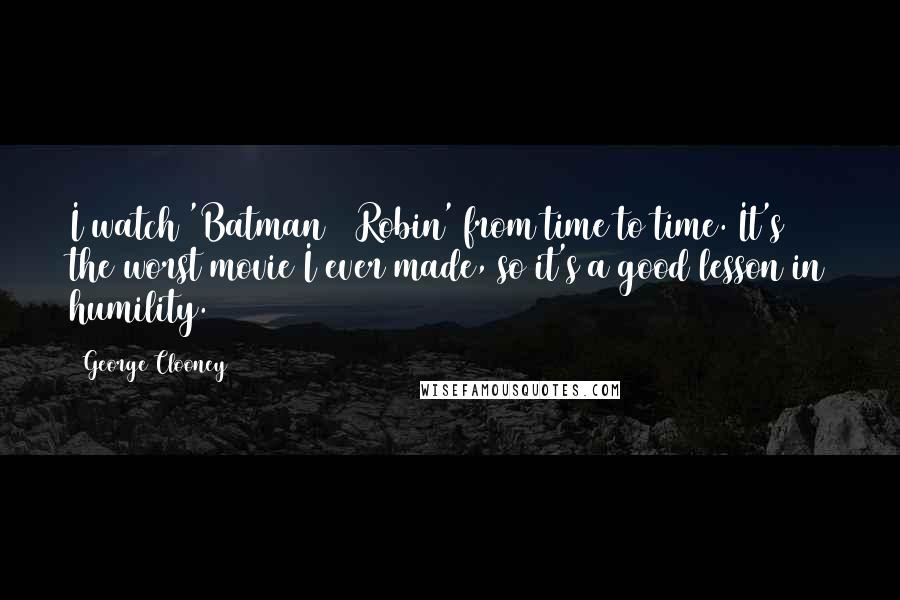 George Clooney Quotes: I watch 'Batman & Robin' from time to time. It's the worst movie I ever made, so it's a good lesson in humility.