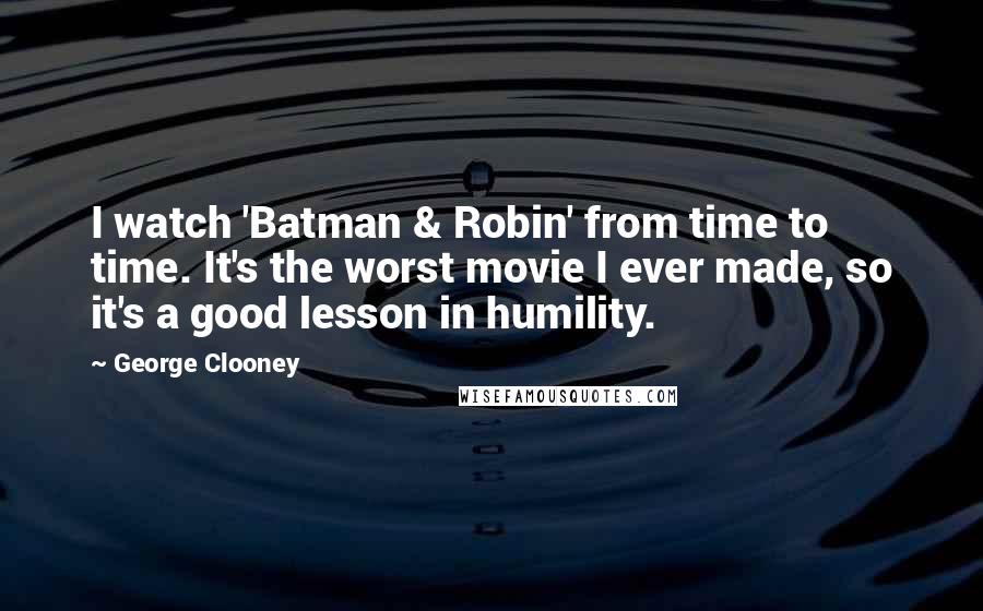 George Clooney Quotes: I watch 'Batman & Robin' from time to time. It's the worst movie I ever made, so it's a good lesson in humility.