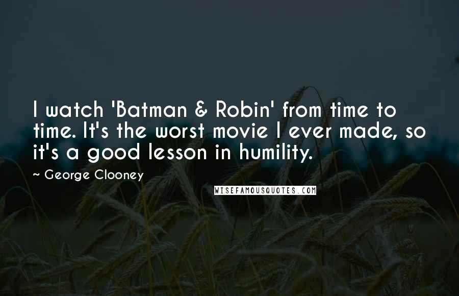 George Clooney Quotes: I watch 'Batman & Robin' from time to time. It's the worst movie I ever made, so it's a good lesson in humility.