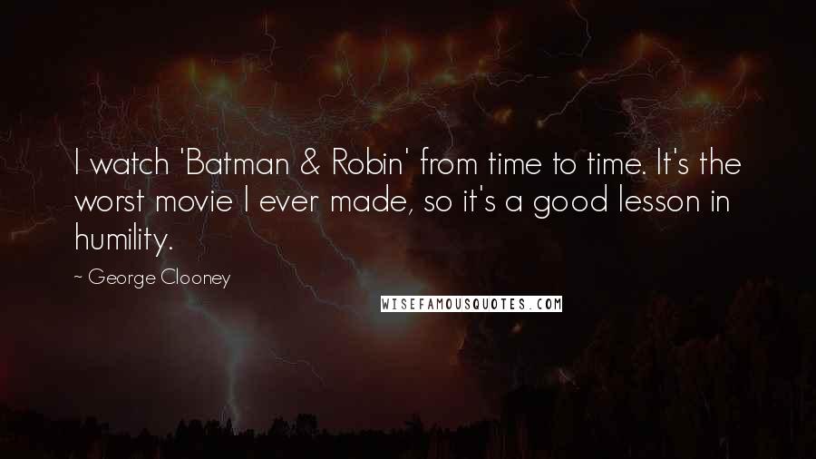 George Clooney Quotes: I watch 'Batman & Robin' from time to time. It's the worst movie I ever made, so it's a good lesson in humility.