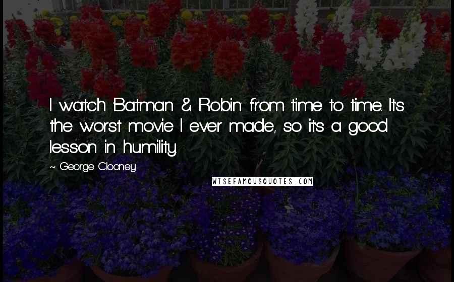 George Clooney Quotes: I watch 'Batman & Robin' from time to time. It's the worst movie I ever made, so it's a good lesson in humility.