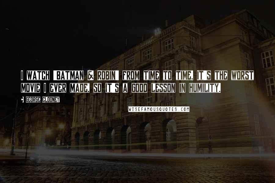 George Clooney Quotes: I watch 'Batman & Robin' from time to time. It's the worst movie I ever made, so it's a good lesson in humility.