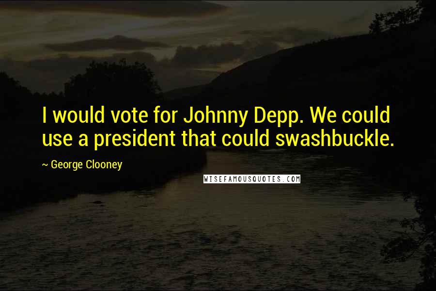 George Clooney Quotes: I would vote for Johnny Depp. We could use a president that could swashbuckle.