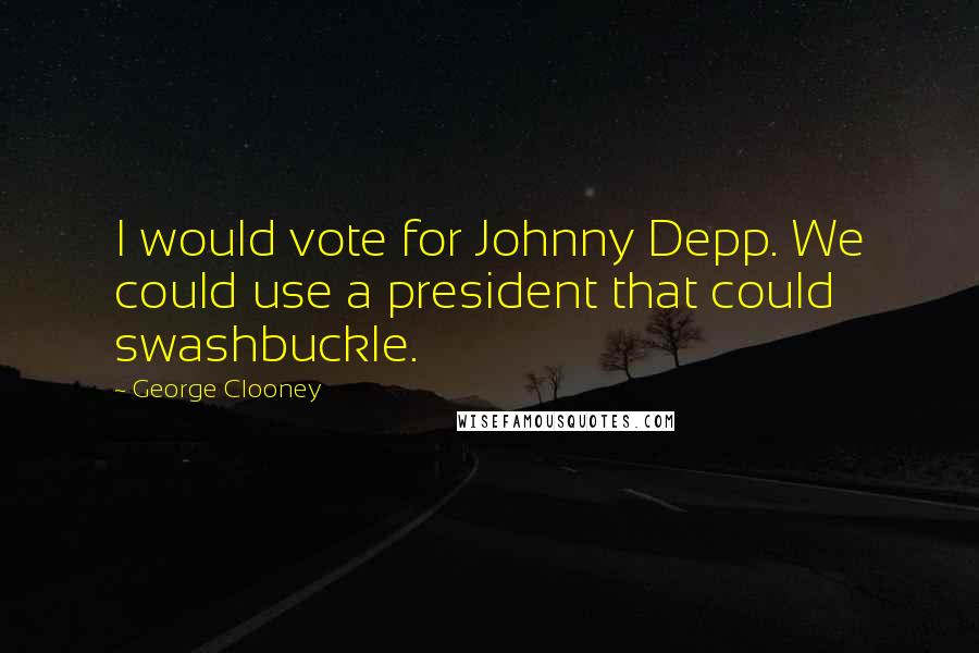 George Clooney Quotes: I would vote for Johnny Depp. We could use a president that could swashbuckle.