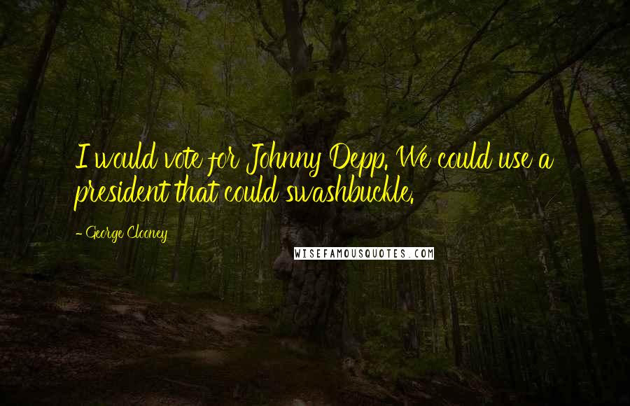 George Clooney Quotes: I would vote for Johnny Depp. We could use a president that could swashbuckle.