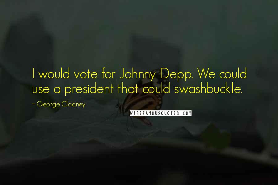 George Clooney Quotes: I would vote for Johnny Depp. We could use a president that could swashbuckle.
