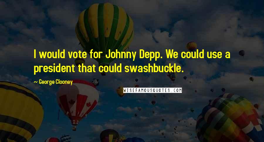 George Clooney Quotes: I would vote for Johnny Depp. We could use a president that could swashbuckle.