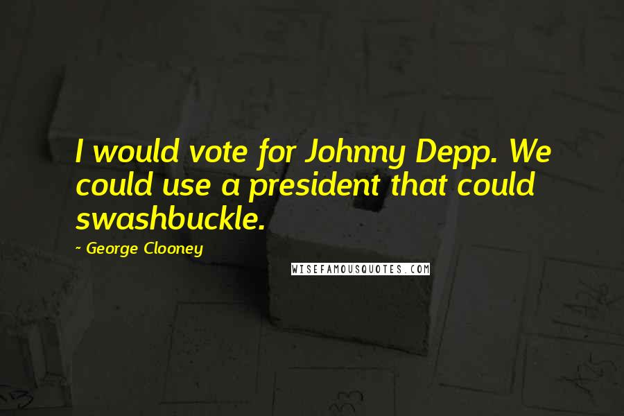 George Clooney Quotes: I would vote for Johnny Depp. We could use a president that could swashbuckle.