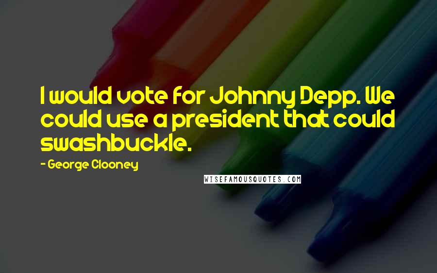 George Clooney Quotes: I would vote for Johnny Depp. We could use a president that could swashbuckle.