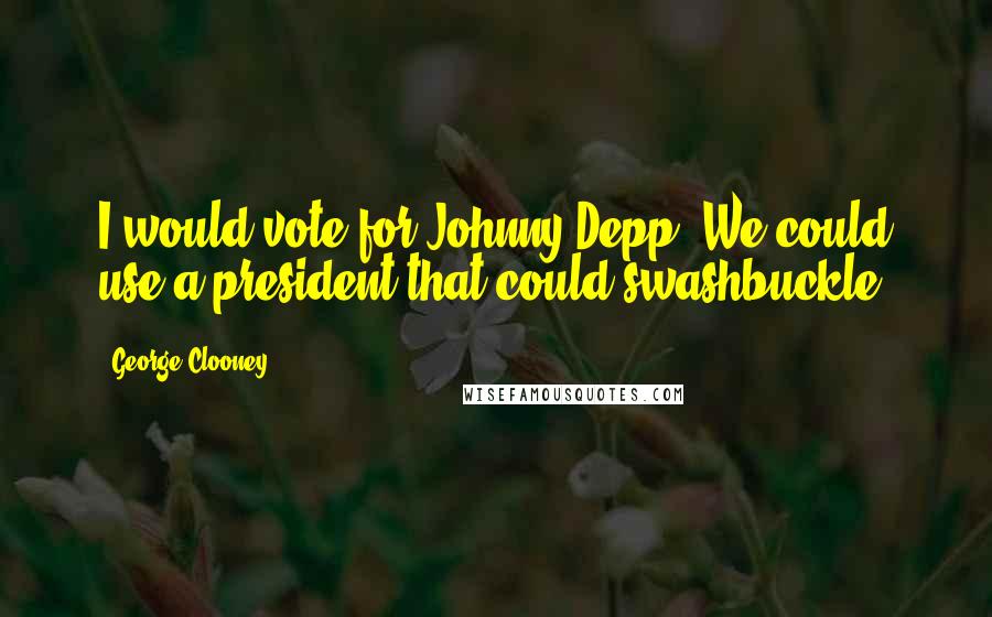 George Clooney Quotes: I would vote for Johnny Depp. We could use a president that could swashbuckle.