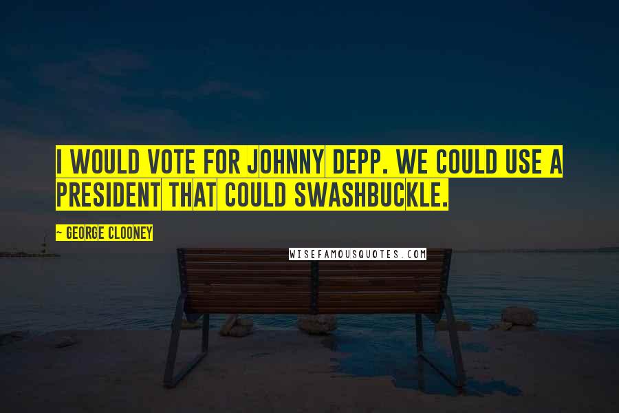 George Clooney Quotes: I would vote for Johnny Depp. We could use a president that could swashbuckle.