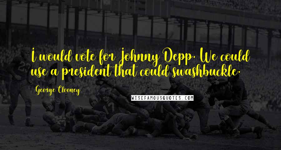 George Clooney Quotes: I would vote for Johnny Depp. We could use a president that could swashbuckle.