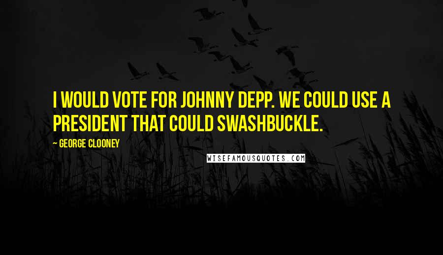 George Clooney Quotes: I would vote for Johnny Depp. We could use a president that could swashbuckle.