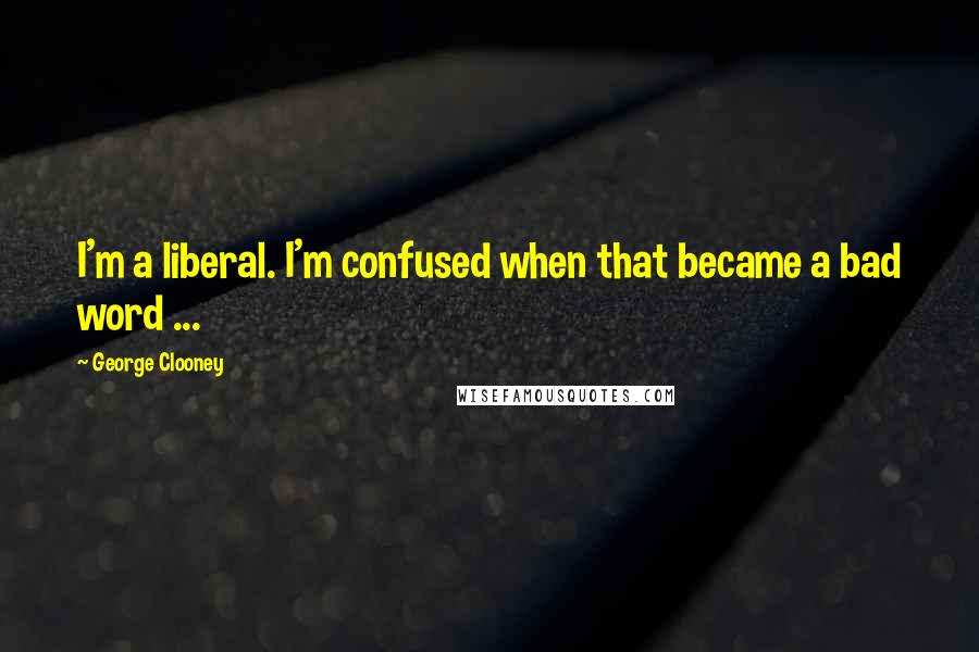 George Clooney Quotes: I'm a liberal. I'm confused when that became a bad word ...