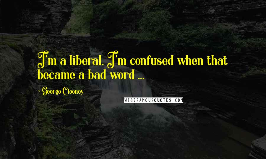 George Clooney Quotes: I'm a liberal. I'm confused when that became a bad word ...