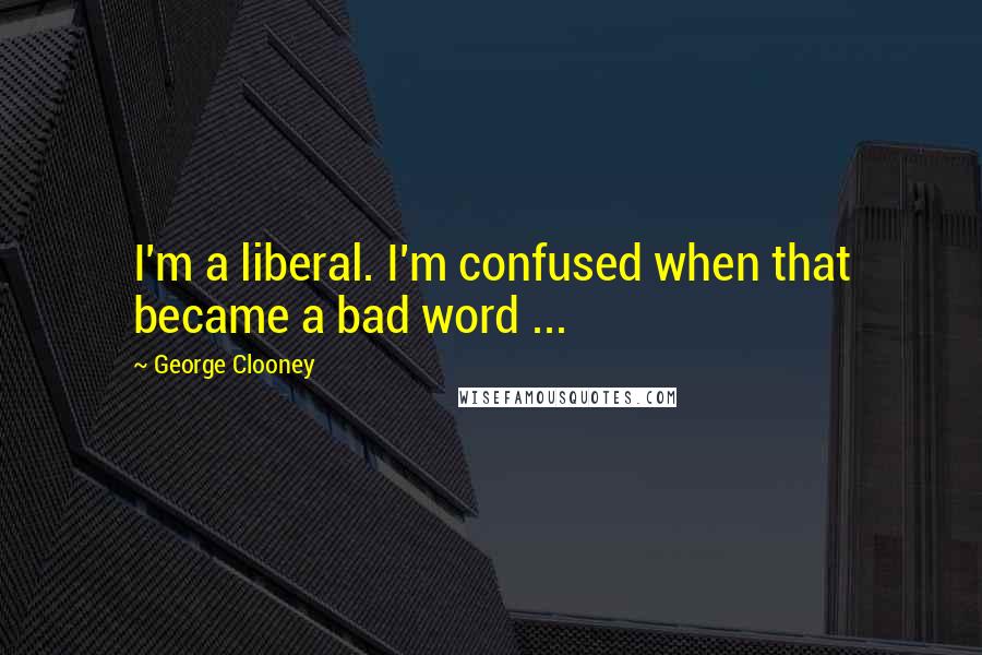 George Clooney Quotes: I'm a liberal. I'm confused when that became a bad word ...
