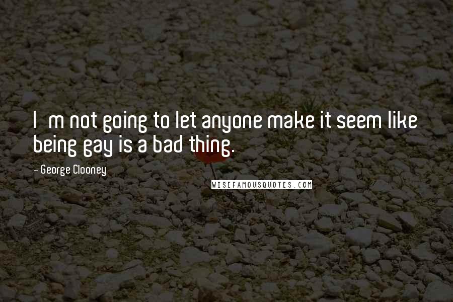 George Clooney Quotes: I'm not going to let anyone make it seem like being gay is a bad thing.