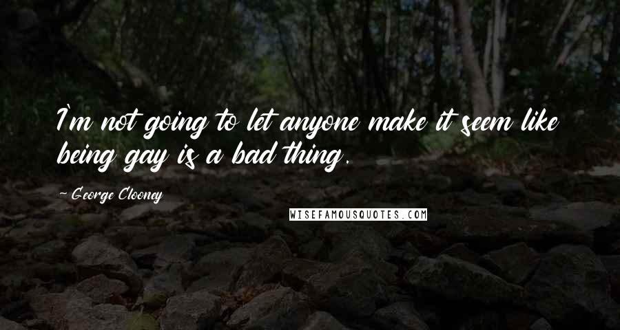 George Clooney Quotes: I'm not going to let anyone make it seem like being gay is a bad thing.