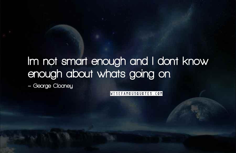George Clooney Quotes: I'm not smart enough and I don't know enough about what's going on.
