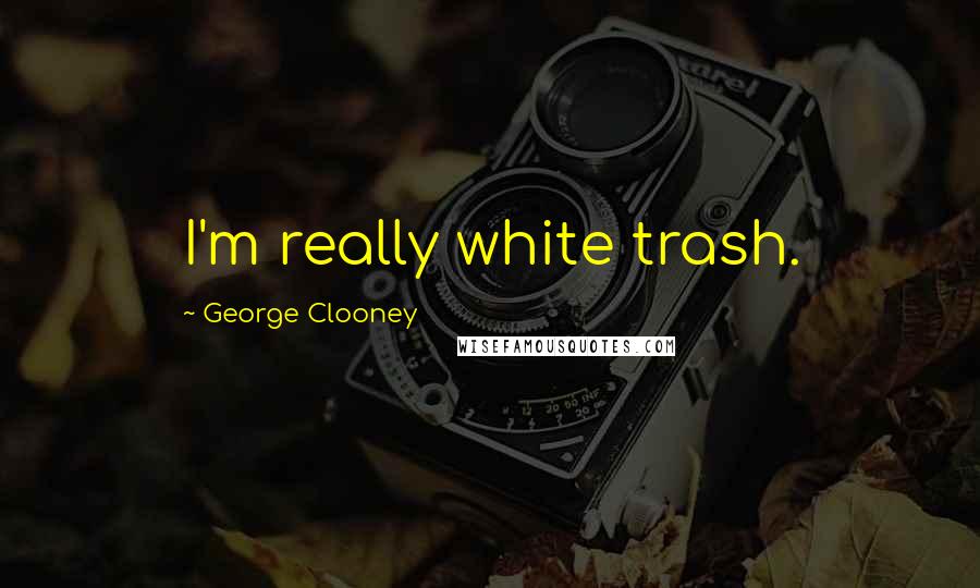 George Clooney Quotes: I'm really white trash.