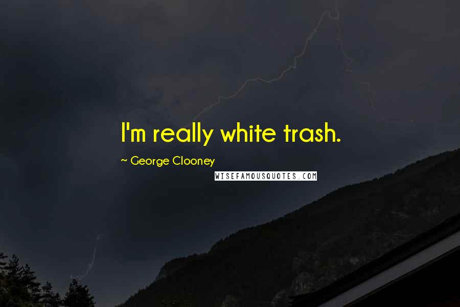 George Clooney Quotes: I'm really white trash.